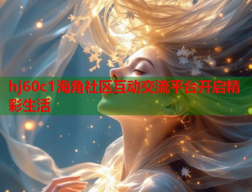 hj60c1海角社区互动交流平台开启精彩生活  第1张