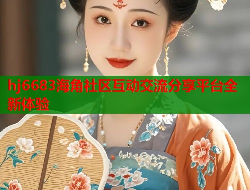 hj6683海角社区互动交流分享平台全新体验  第1张