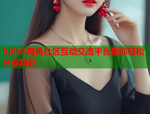 hj6b5海角社区互动交流平台助你轻松分享精彩  第1张