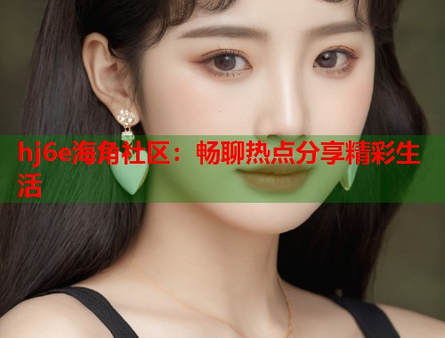 hj6e海角社区：畅聊热点分享精彩生活  第1张