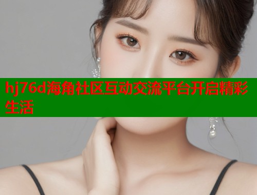 hj76d海角社区互动交流平台开启精彩生活  第2张