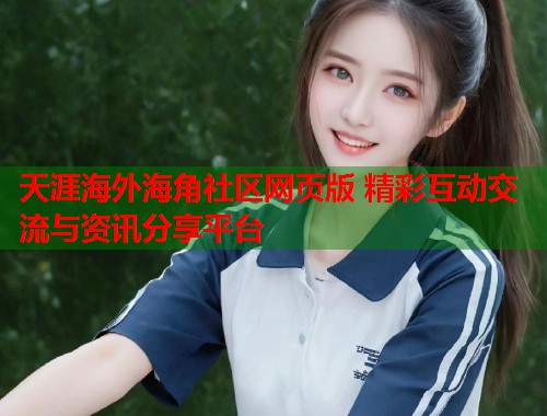 天涯海外海角社区网页版 精彩互动交流与资讯分享平台  第2张