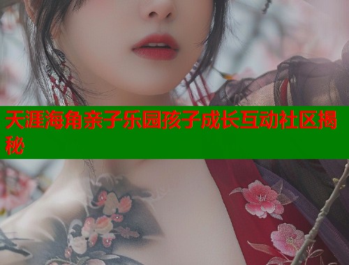 天涯海角亲子乐园孩子成长互动社区揭秘  第1张