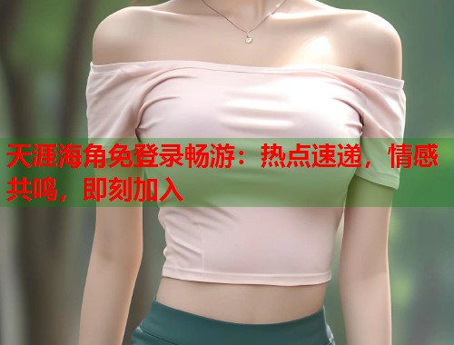 天涯海角免登录畅游：热点速递，情感共鸣，即刻加入  第2张