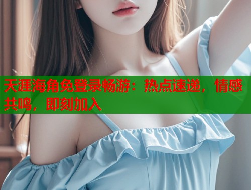 天涯海角免登录畅游：热点速递，情感共鸣，即刻加入  第1张