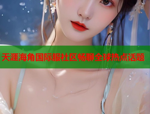 天涯海角国际服社区畅聊全球热点话题  第1张