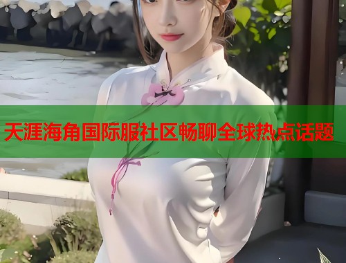 天涯海角国际服社区畅聊全球热点话题  第2张