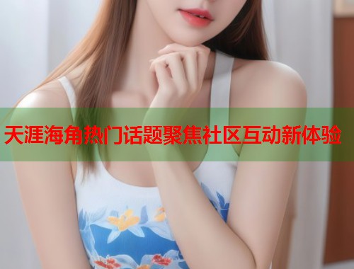 天涯海角热门话题聚焦社区互动新体验  第1张