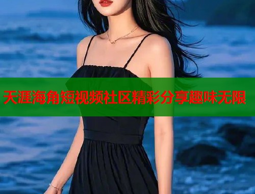 天涯海角短视频社区精彩分享趣味无限  第1张