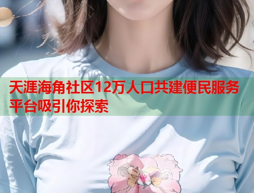 天涯海角社区12万人口共建便民服务平台吸引你探索  第1张