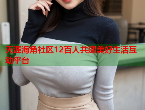 天涯海角社区12百人共建美好生活互动平台  第1张