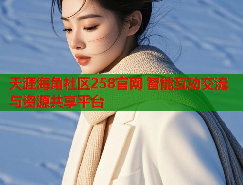 天涯海角社区258官网 智能互动交流与资源共享平台  第1张