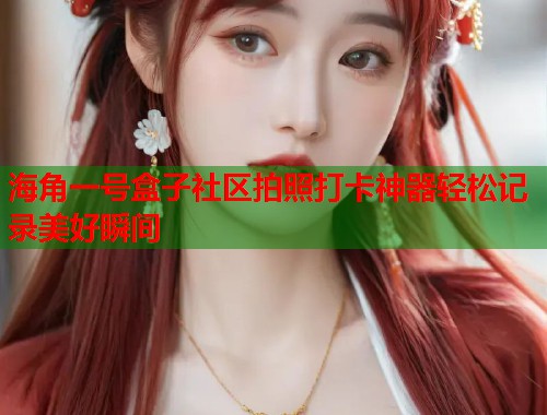 海角一号盒子社区拍照打卡神器轻松记录美好瞬间  第1张