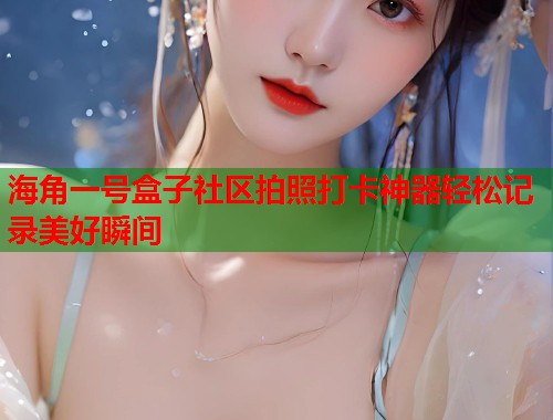 海角一号盒子社区拍照打卡神器轻松记录美好瞬间  第2张