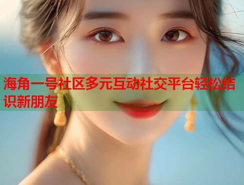 海角一号社区多元互动社交平台轻松结识新朋友  第2张
