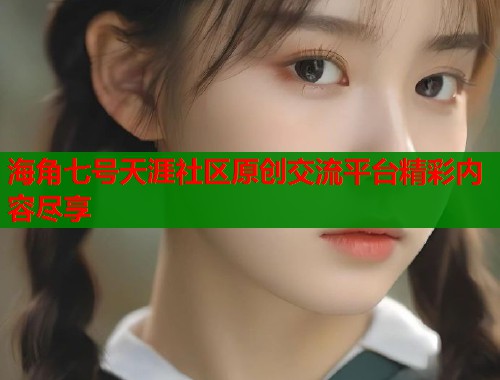 海角七号天涯社区原创交流平台精彩内容尽享  第1张