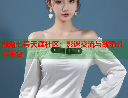 海角七号天涯社区：影迷交流与故事分享平台  第1张