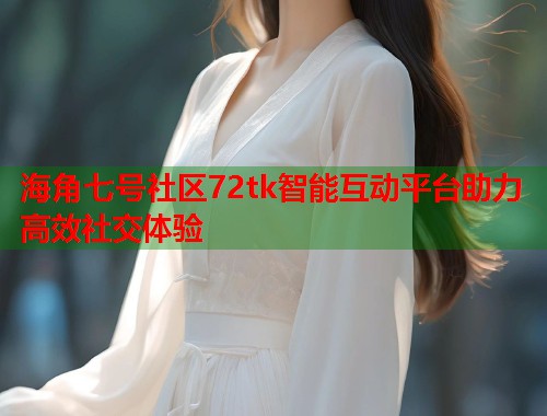海角七号社区72tk智能互动平台助力高效社交体验  第1张