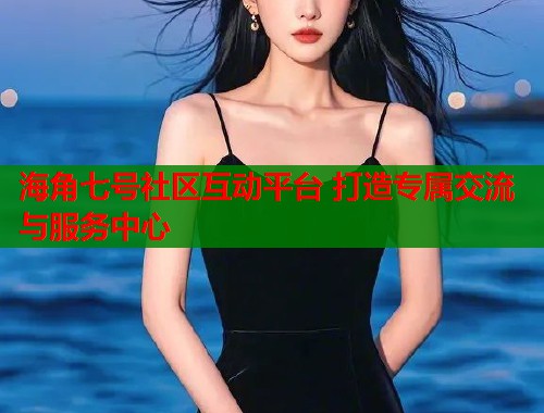 海角七号社区互动平台 打造专属交流与服务中心  第1张