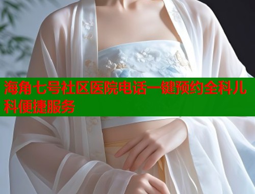 海角七号社区医院电话一键预约全科儿科便捷服务  第1张