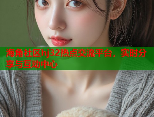海角社区hj32热点交流平台，实时分享与互动中心  第1张