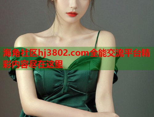 海角社区hj3802.com全能交流平台精彩内容尽在这里  第1张