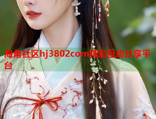 海角社区hj3802com精彩互动分享平台  第2张