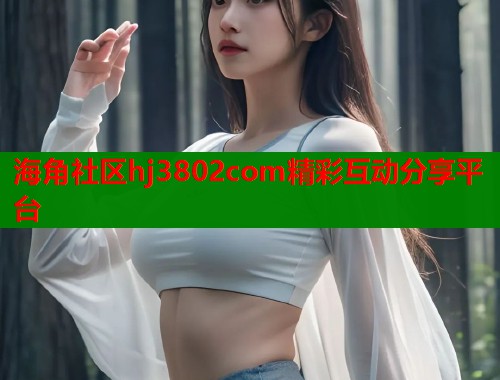 海角社区hj3802com精彩互动分享平台  第1张