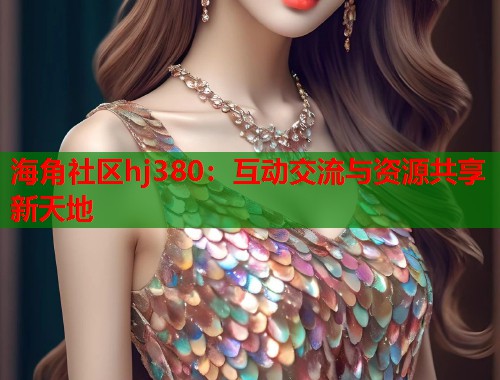 海角社区hj380：互动交流与资源共享新天地  第1张