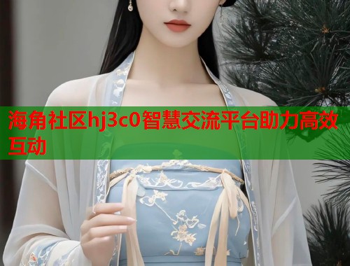 海角社区hj3c0智慧交流平台助力高效互动  第1张