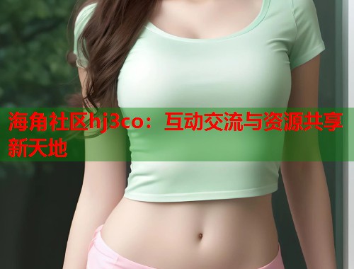 海角社区hj3co：互动交流与资源共享新天地  第1张