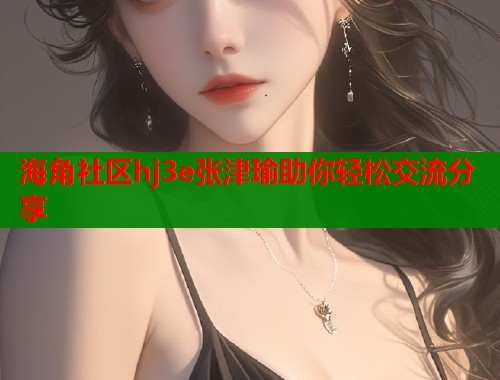 海角社区hj3e张津瑜助你轻松交流分享  第1张
