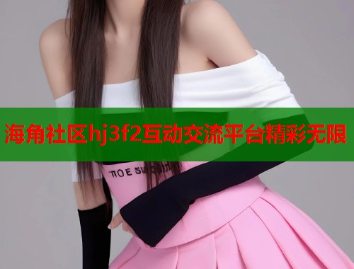 海角社区hj3f2互动交流平台精彩无限  第1张