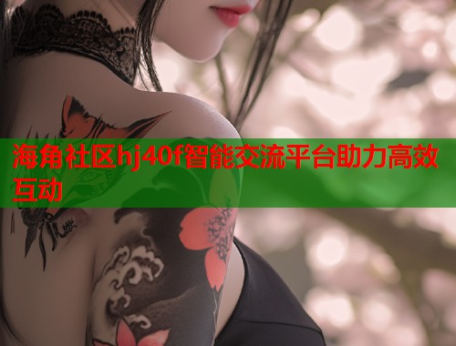 海角社区hj40f智能交流平台助力高效互动  第1张