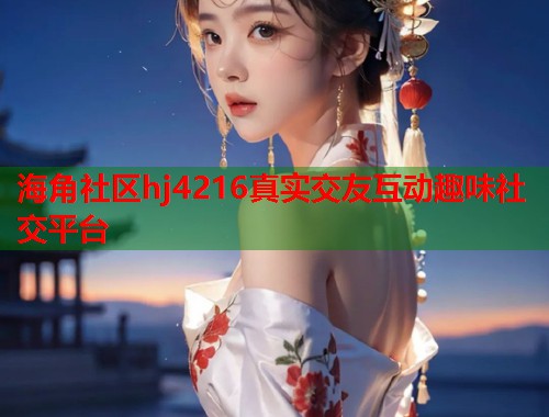 海角社区hj4216真实交友互动趣味社交平台  第1张