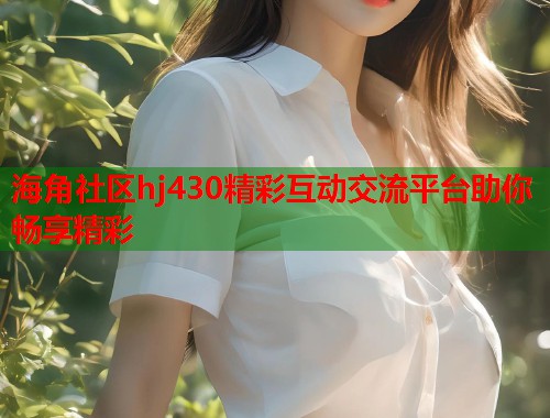 海角社区hj430精彩互动交流平台助你畅享精彩  第1张