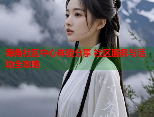 海角社区中心体验分享 社区服务与活动全攻略  第1张