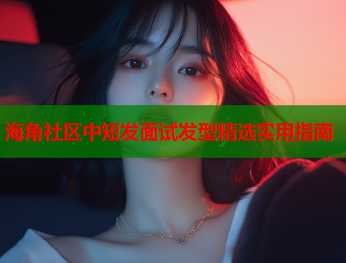 海角社区中短发面试发型精选实用指南  第1张