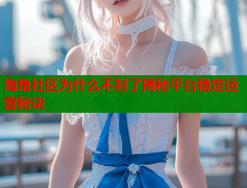 海角社区为什么不封了揭秘平台稳定运营秘诀  第1张