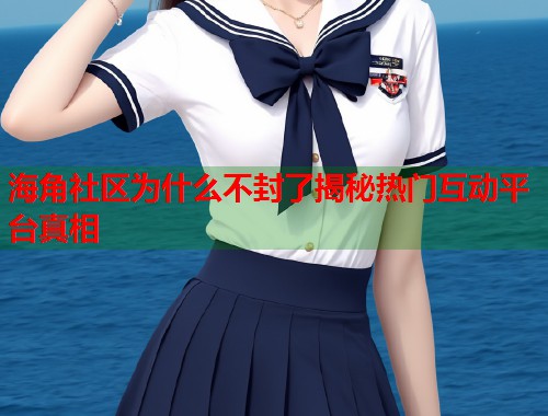海角社区为什么不封了揭秘热门互动平台真相  第1张