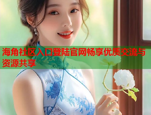 海角社区入口登陆官网畅享优质交流与资源共享  第1张
