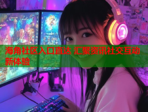 海角社区入口直达 汇聚资讯社交互动新体验  第2张