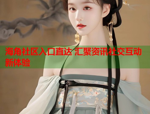 海角社区入口直达 汇聚资讯社交互动新体验  第1张