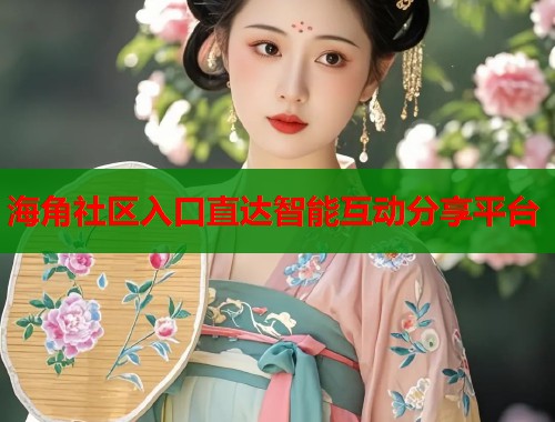 海角社区入口直达智能互动分享平台  第2张