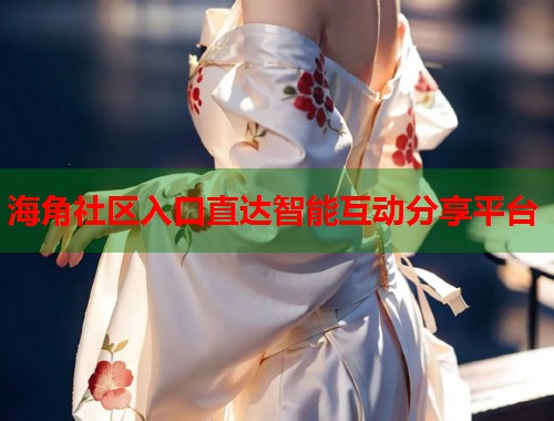 海角社区入口直达智能互动分享平台  第1张