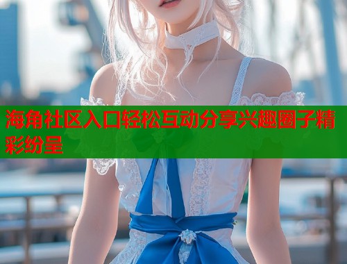 海角社区入口轻松互动分享兴趣圈子精彩纷呈  第1张