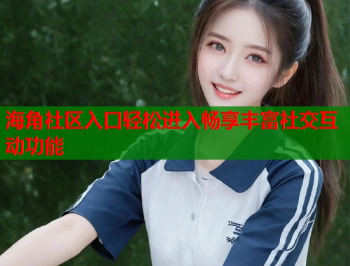 海角社区入口轻松进入畅享丰富社交互动功能  第1张