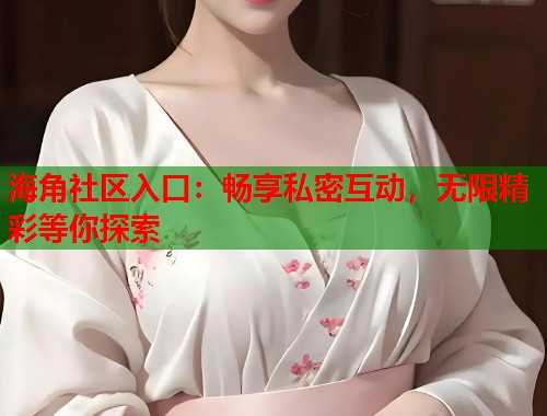 海角社区入口：畅享私密互动，无限精彩等你探索  第1张