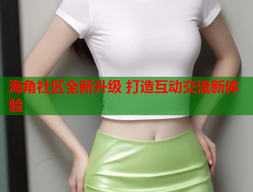 海角社区全新升级 打造互动交流新体验  第1张