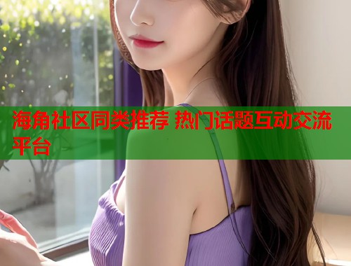 海角社区同类推荐 热门话题互动交流平台  第1张
